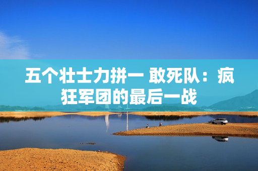 五个壮士力拼一 敢死队：疯狂军团的最后一战