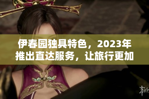 伊春园独具特色，2023年推出直达服务，让旅行更加便捷与精彩！