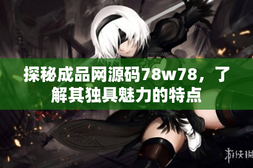 探秘成品网源码78w78，了解其独具魅力的特点