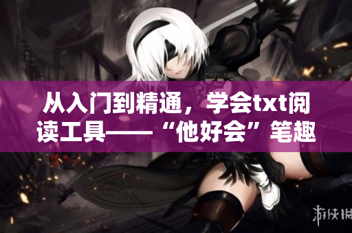 从入门到精通，学会txt阅读工具——“他好会”笔趣阁