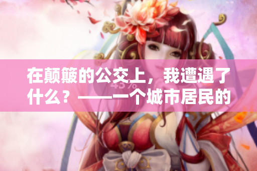 在颠簸的公交上，我遭遇了什么？——一个城市居民的血泪告白