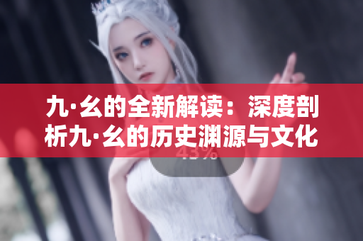 九·幺的全新解读：深度剖析九·幺的历史渊源与文化意蕴