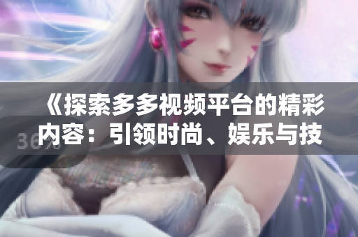 《探索多多视频平台的精彩内容：引领时尚、娱乐与技术的前沿》