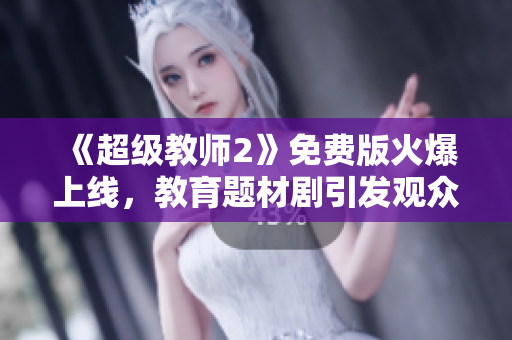 《超级教师2》免费版火爆上线，教育题材剧引发观众热议