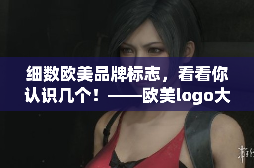 细数欧美品牌标志，看看你认识几个！——欧美logo大合集