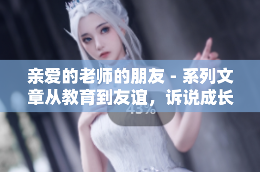 亲爱的老师的朋友 - 系列文章从教育到友谊，诉说成长与情感