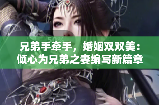 兄弟手牵手，婚姻双双美：倾心为兄弟之妻编写新篇章