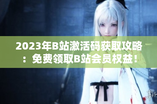 2023年B站激活码获取攻略：免费领取B站会员权益！