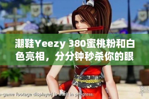 潮鞋Yeezy 380蜜桃粉和白色亮相，分分钟秒杀你的眼球
