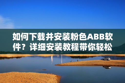 如何下载并安装粉色ABB软件？详细安装教程带你轻松完成！