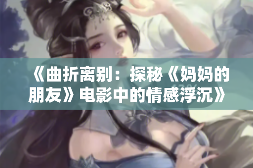《曲折离别：探秘《妈妈的朋友》电影中的情感浮沉》