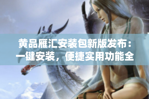 黄品雁汇安装包新版发布：一键安装，便捷实用功能全面升级(1)