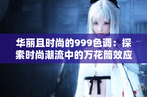 华丽且时尚的999色调：探索时尚潮流中的万花筒效应