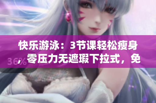 快乐游泳：3节课轻松瘦身，零压力无遮瑕下拉式，免费体验享益健康(1)