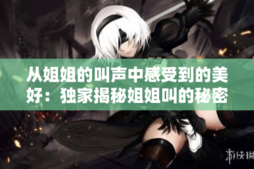 从姐姐的叫声中感受到的美好：独家揭秘姐姐叫的秘密