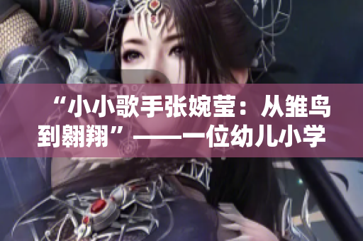 “小小歌手张婉莹：从雏鸟到翱翔”——一位幼儿小学生的成长历程