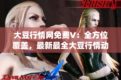 大豆行情网免费V：全方位覆盖，最新最全大豆行情动态动态(1)