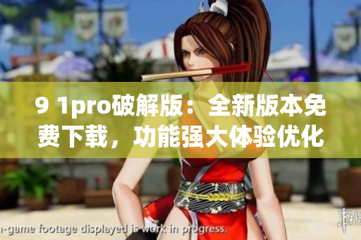 9 1pro破解版：全新版本免费下载，功能强大体验优化(1)