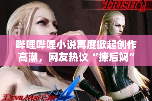 哔哩哔哩小说再度掀起创作高潮，网友热议“撩后妈”情节。