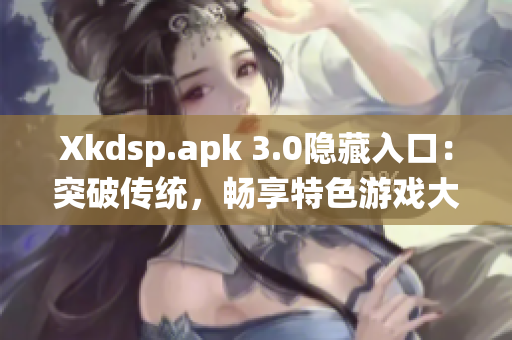 Xkdsp.apk 3.0隐藏入口：突破传统，畅享特色游戏大放送