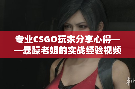 专业CSGO玩家分享心得——暴躁老姐的实战经验视频