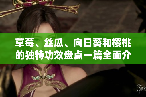 草莓、丝瓜、向日葵和樱桃的独特功效盘点一篇全面介绍(1)