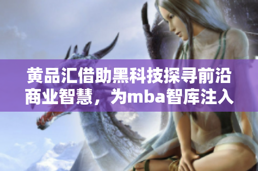 黄品汇借助黑科技探寻前沿商业智慧，为mba智库注入新动能