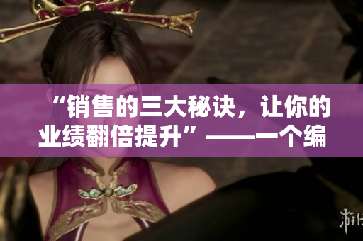 “销售的三大秘诀，让你的业绩翻倍提升”——一个编辑的建议。