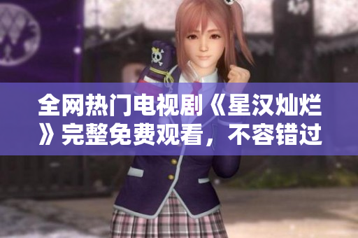 全网热门电视剧《星汉灿烂》完整免费观看，不容错过！