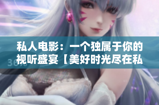 私人电影：一个独属于你的视听盛宴【美好时光尽在私人电影】