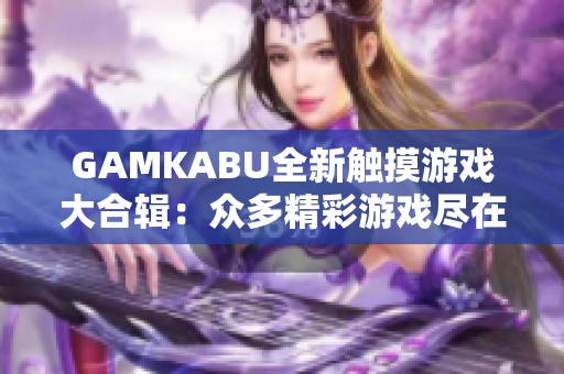 GAMKABU全新触摸游戏大合辑：众多精彩游戏尽在其中