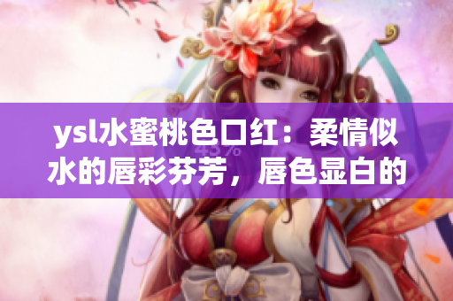 ysl水蜜桃色口红：柔情似水的唇彩芬芳，唇色显白的必备秘籍