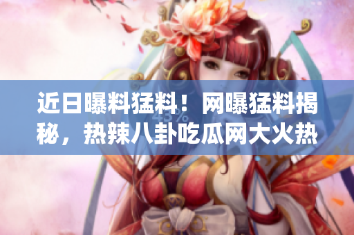 近日曝料猛料！网曝猛料揭秘，热辣八卦吃瓜网大火热议(1)