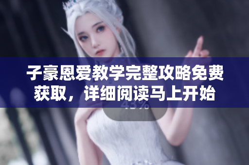 子豪恩爱教学完整攻略免费获取，详细阅读马上开始