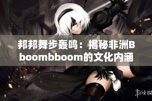 邦邦舞步轰鸣：揭秘非洲Bboombboom的文化内涵