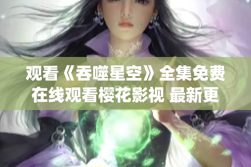 观看《吞噬星空》全集免费在线观看樱花影视 最新更新影片汇总(1)