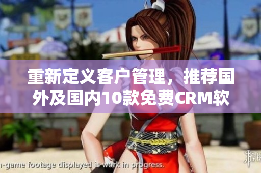重新定义客户管理，推荐国外及国内10款免费CRM软件