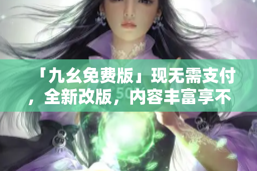 「九幺免费版」现无需支付，全新改版，内容丰富享不停！