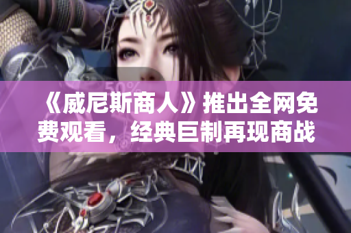 《威尼斯商人》推出全网免费观看，经典巨制再现商战风云！