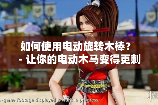 如何使用电动旋转木棒？ - 让你的电动木马变得更刺激