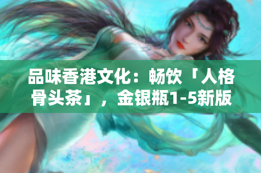 品味香港文化：畅饮「人格骨头茶」，金银瓶1-5新版全面解析