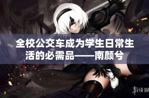 全校公交车成为学生日常生活的必需品——南颜兮