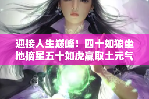 迎接人生巅峰！四十如狼坐地摘星五十如虎赢取土元气