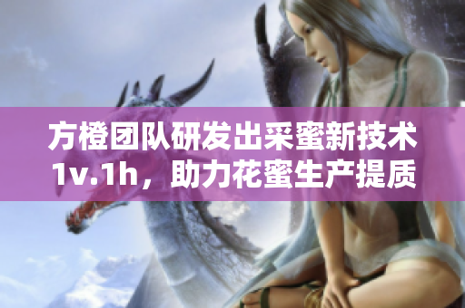 方橙团队研发出采蜜新技术1v.1h，助力花蜜生产提质增效