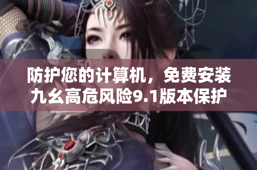 防护您的计算机，免费安装九幺高危风险9.1版本保护程序