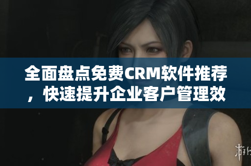全面盘点免费CRM软件推荐，快速提升企业客户管理效率！