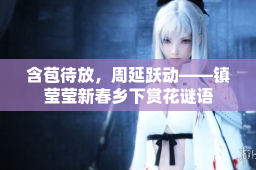 含苞待放，周延跃动——镇莹莹新春乡下赏花谜语