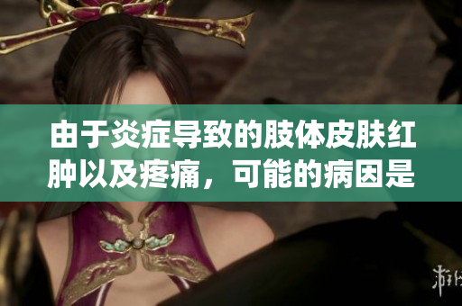 由于炎症导致的肢体皮肤红肿以及疼痛，可能的病因是什么？ (1)
