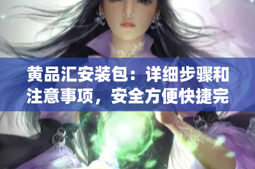黄品汇安装包：详细步骤和注意事项，安全方便快捷完成您的安装需求(1)