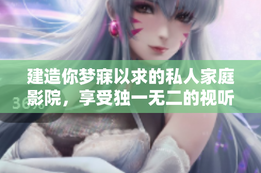 建造你梦寐以求的私人家庭影院，享受独一无二的视听盛宴